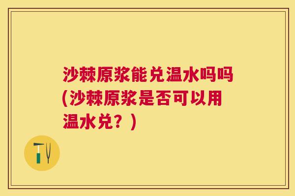 沙棘原浆能兑温水吗吗(沙棘原浆是否可以用温水兑？)