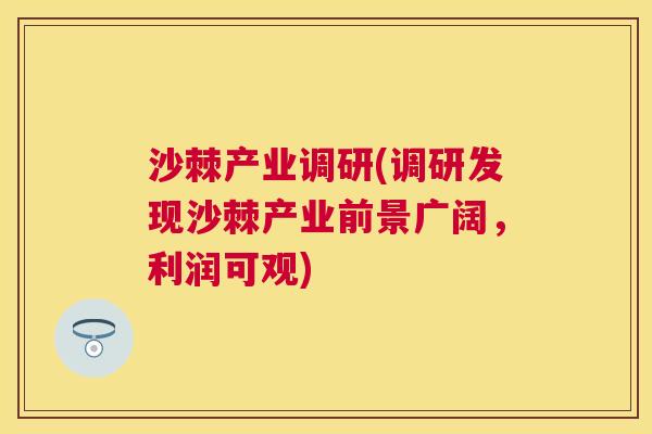 沙棘产业调研(调研发现沙棘产业前景广阔，利润可观)