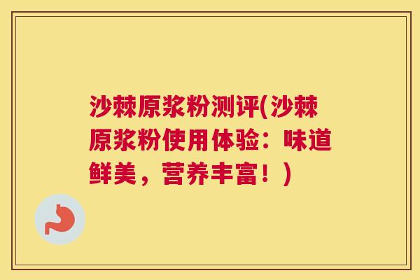 沙棘原浆粉测评(沙棘原浆粉使用体验：味道鲜美，营养丰富！)