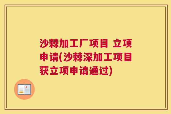 沙棘加工厂项目 立项申请(沙棘深加工项目获立项申请通过)