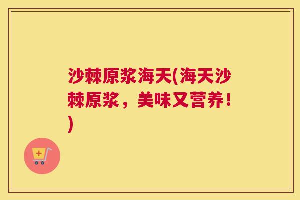 沙棘原浆海天(海天沙棘原浆，美味又营养！)