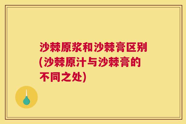 沙棘原浆和沙棘膏区别(沙棘原汁与沙棘膏的不同之处) 沙棘原浆和沙棘膏区别(沙棘原汁与沙棘膏的不同之处)