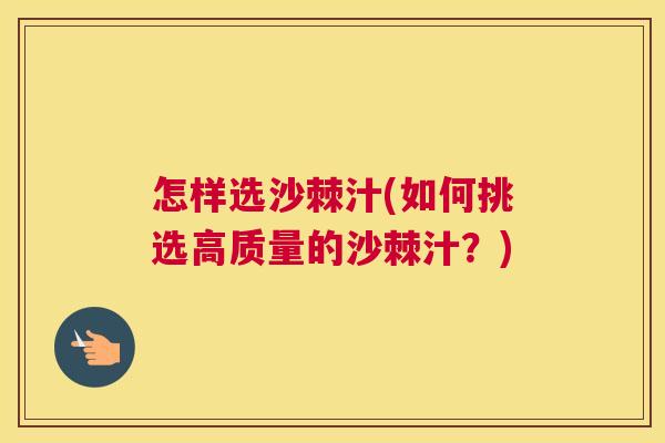 怎样选沙棘汁(如何挑选高质量的沙棘汁？)
