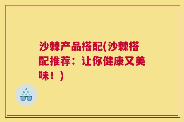 沙棘产品搭配(沙棘搭配推荐：让你健康又美味！)