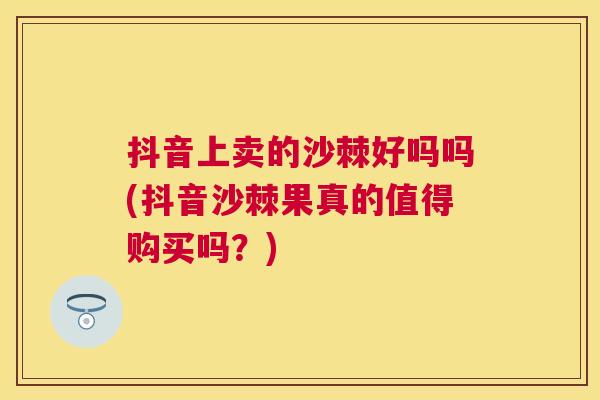 抖音上卖的沙棘好吗吗(抖音沙棘果真的值得购买吗?)