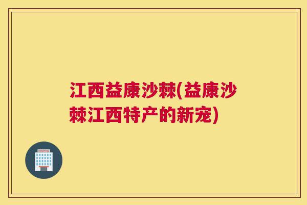 江西益康沙棘(益康沙棘江西特产的新宠) 江西益康沙棘(益康沙棘江西特产的新宠)