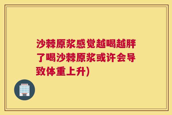 沙棘原浆感觉越喝越胖了喝沙棘原浆或许会导致体重上升) 沙棘原浆感觉越喝越胖了喝沙棘原浆或许会导致体重上升)