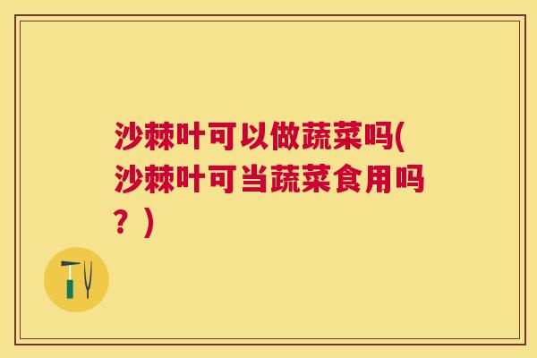沙棘叶可以做蔬菜吗(沙棘叶可当蔬菜食用吗？)