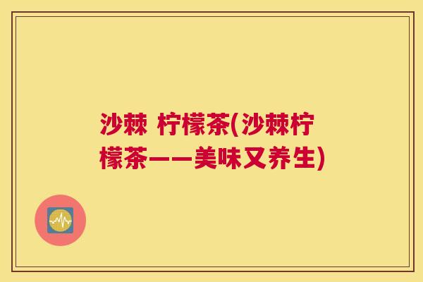 沙棘 柠檬茶(沙棘柠檬茶——美味又养生)