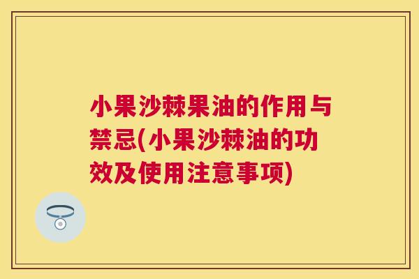 小果沙棘果油的作用与禁忌(小果沙棘油的功效及使用注意事项)
