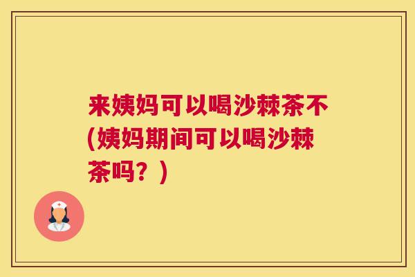 来姨妈可以喝沙棘茶不(姨妈期间可以喝沙棘茶吗？)