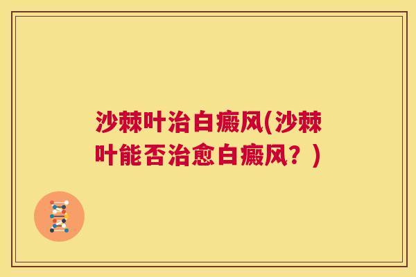 沙棘叶治白癜风(沙棘叶能否治愈白癜风？)
