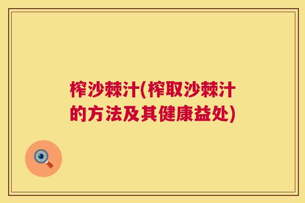 榨沙棘汁(榨取沙棘汁的方法及其健康益处)