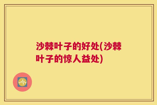 沙棘叶子的好处(沙棘叶子的惊人益处)