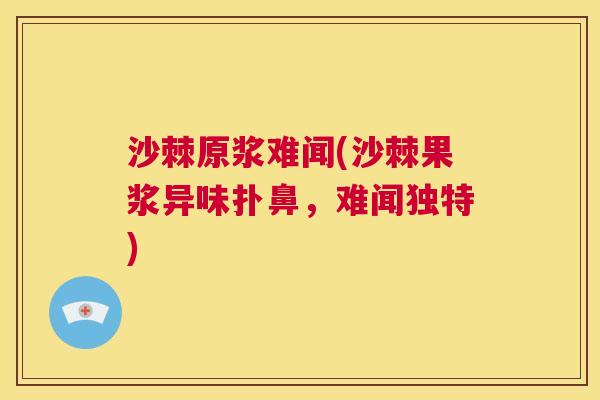沙棘原浆难闻(沙棘果浆异味扑鼻，难闻独特)