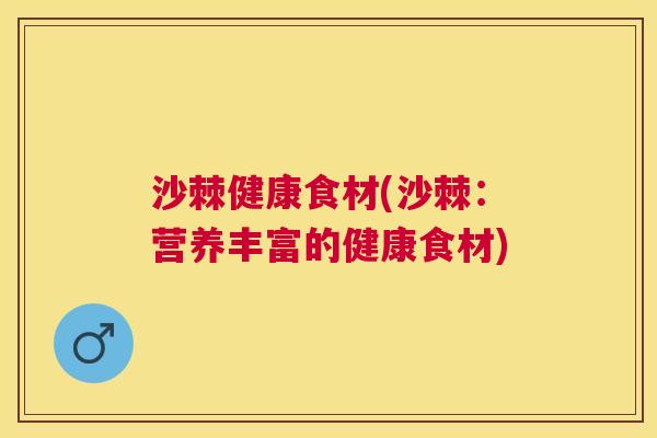 沙棘健康食材(沙棘：营养丰富的健康食材)