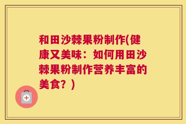 和田沙棘果粉制作(健康又美味：如何用田沙棘果粉制作营养丰富的美食？)