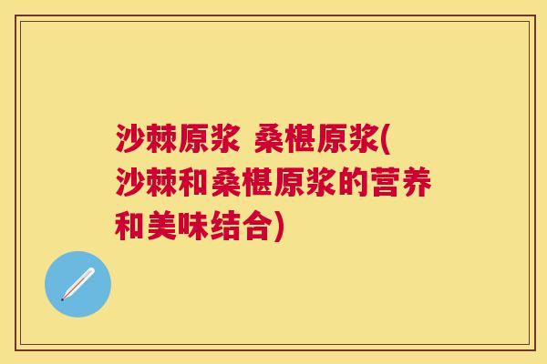 沙棘原浆 桑椹原浆(沙棘和桑椹原浆的营养和美味结合) 沙棘原浆 桑椹原浆(沙棘和桑椹原浆的营养和美味结合)