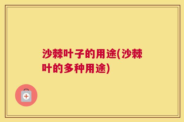 沙棘叶子的用途(沙棘叶的多种用途) 沙棘叶子的用途(沙棘叶的多种用途)