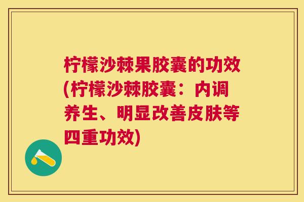 柠檬沙棘果胶囊的功效(柠檬沙棘胶囊：内调养生、明显改善皮肤等四重功效)