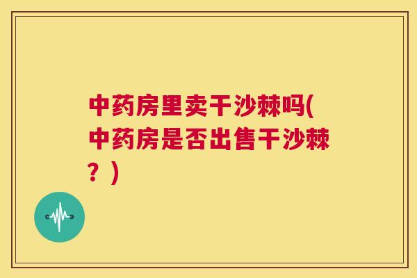 中药房里卖干沙棘吗(中药房是否出售干沙棘？)