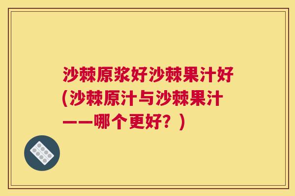 沙棘原浆好沙棘果汁好(沙棘原汁与沙棘果汁——哪个更好？)