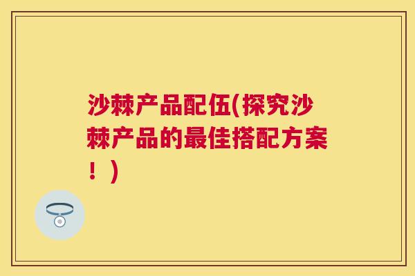 沙棘产品配伍(探究沙棘产品的最佳搭配方案！)