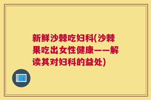 新鲜沙棘吃妇科(沙棘果吃出女性健康——解读其对妇科的益处)
