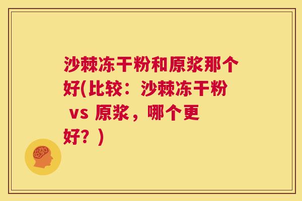 沙棘冻干粉和原浆那个好(比较：沙棘冻干粉 vs 原浆，哪个更好？)