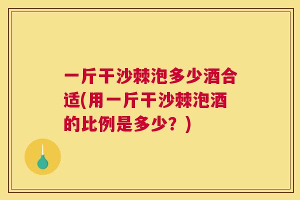 一斤干沙棘泡多少酒合适(用一斤干沙棘泡酒的比例是多少？)