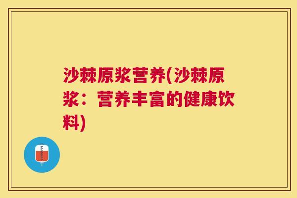 沙棘原浆营养(沙棘原浆：营养丰富的健康饮料)
