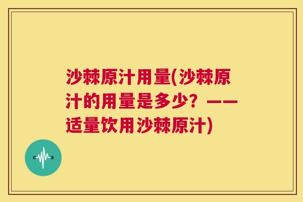 沙棘原汁用量(沙棘原汁的用量是多少？——适量饮用沙棘原汁)