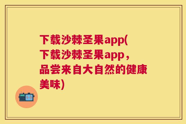 下载沙棘圣果app(下载沙棘圣果app,品尝来自大自然的健康美味) 下载沙棘圣果app(下载沙棘圣果app,品尝来自大自然的健康美味)