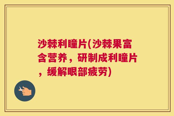 沙棘利瞳片(沙棘果富含营养，研制成利瞳片，缓解眼部疲劳)
