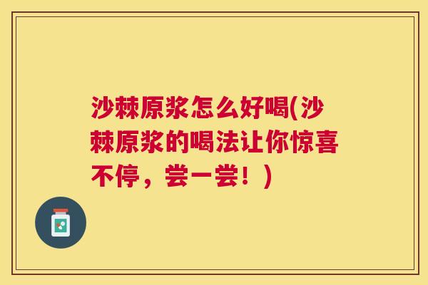 沙棘原浆怎么好喝(沙棘原浆的喝法让你惊喜不停，尝一尝！)