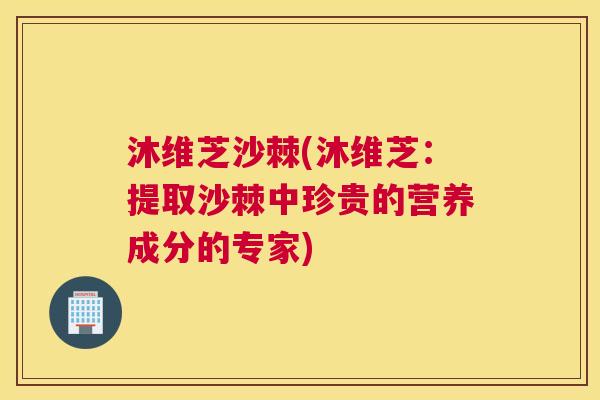 沐维芝沙棘(沐维芝：提取沙棘中珍贵的营养成分的专家)