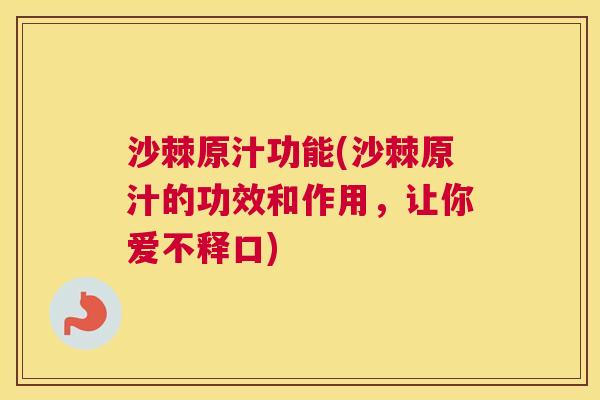 沙棘原汁功能(沙棘原汁的功效和作用，让你爱不释口)