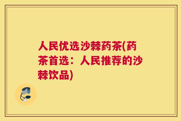人民优选沙棘药茶(药茶首选：人民推荐的沙棘饮品)