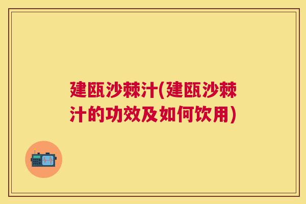 建瓯沙棘汁(建瓯沙棘汁的功效及如何饮用)