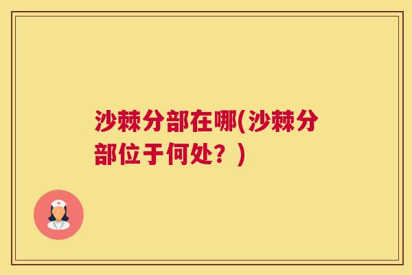 沙棘分部在哪(沙棘分部位于何处？)