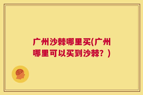 广州沙棘哪里买(广州哪里可以买到沙棘？)