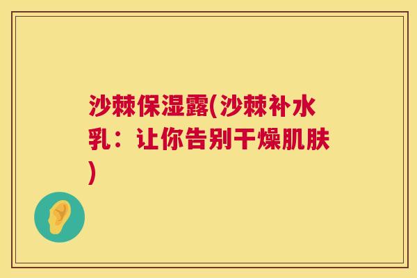 沙棘保湿露(沙棘补水乳：让你告别干燥肌肤)