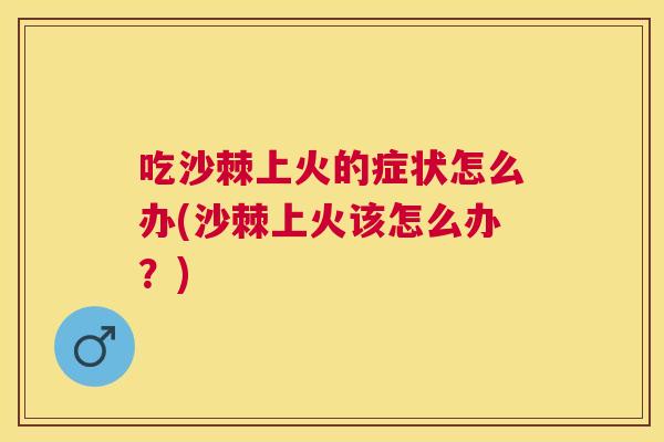吃沙棘上火的症状怎么办(沙棘上火该怎么办？)