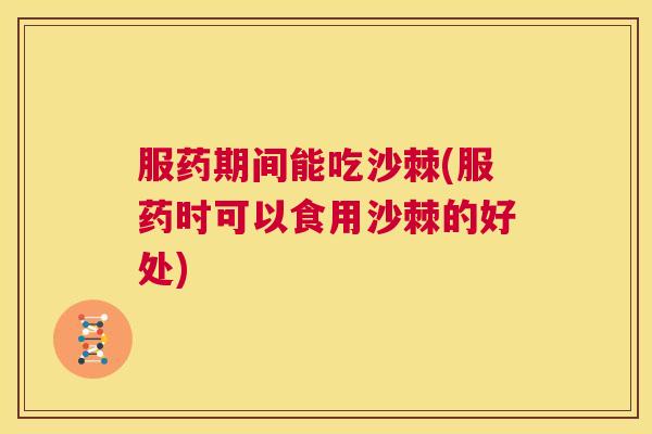 服药期间能吃沙棘(服药时可以食用沙棘的好处)