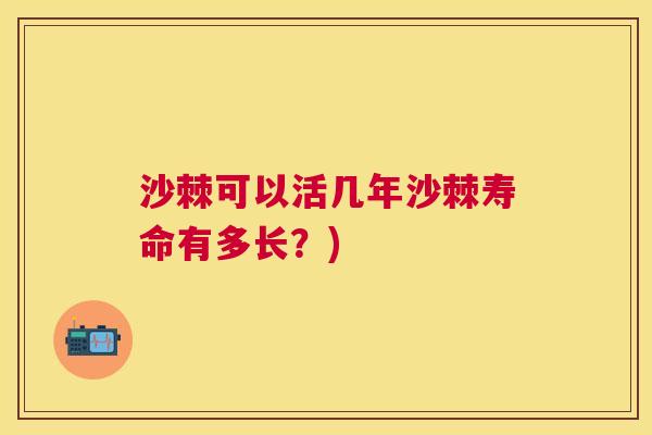沙棘可以活几年沙棘寿命有多长？)