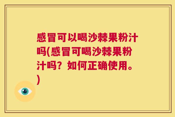 感冒可以喝沙棘果粉汁吗(感冒可喝沙棘果粉汁吗？如何正确使用。)