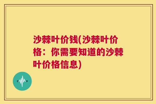 沙棘叶价钱(沙棘叶价格：你需要知道的沙棘叶价格信息)