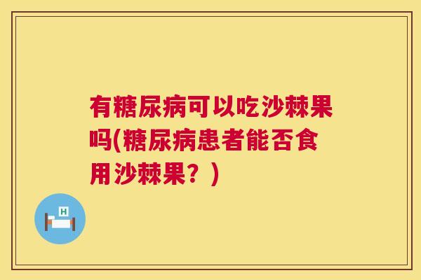 有糖尿病可以吃沙棘果吗(糖尿病患者能否食用沙棘果？)