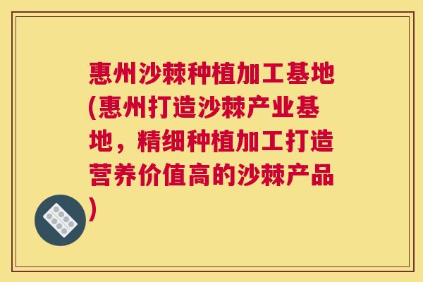 惠州沙棘种植加工基地(惠州打造沙棘产业基地，精细种植加工打造营养价值高的沙棘产品)