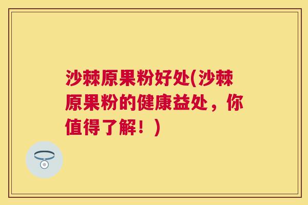 沙棘原果粉好处(沙棘原果粉的健康益处，你值得了解！)